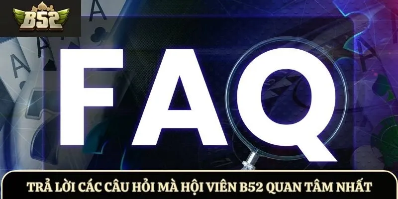 Trả lời các câu hỏi mà hội viên B52 quan tâm nhất